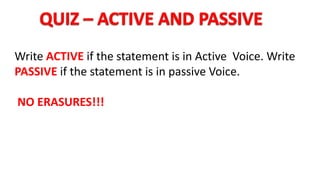 Write ACTIVE if the statement is in Active Voice. Write
PASSIVE if the statement is in passive Voice.
NO ERASURES!!!
 