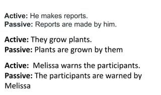 Active: He makes reports.
Passive: Reports are made by him.
Active: They grow plants.
Passive: Plants are grown by them
Active: Melissa warns the participants.
Passive: The participants are warned by
Melissa
 
