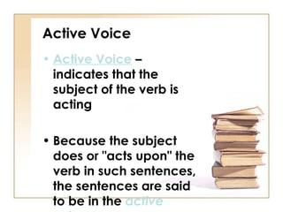 Active Voice
• Active Voice –
  indicates that the
  subject of the verb is
  acting

• Because the subject
  does or "acts upon" the
  verb in such sentences,
  the sentences are said
  to be in the active
 