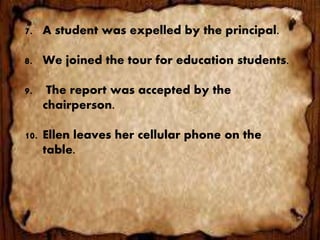 7. A student was expelled by the principal.
8. We joined the tour for education students.
9. The report was accepted by the
chairperson.
10. Ellen leaves her cellular phone on the
table.
 
