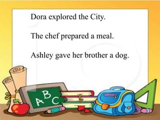 Dora explored the City.
The chef prepared a meal.
Ashley gave her brother a dog.
 