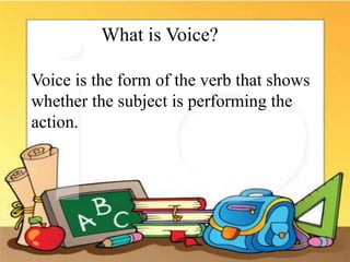 What is Voice?
Voice is the form of the verb that shows
whether the subject is performing the
action.
 