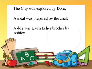 The City was explored by Dora.
A meal was prepared by the chef.
A dog was given to her brother by
Ashley.
 