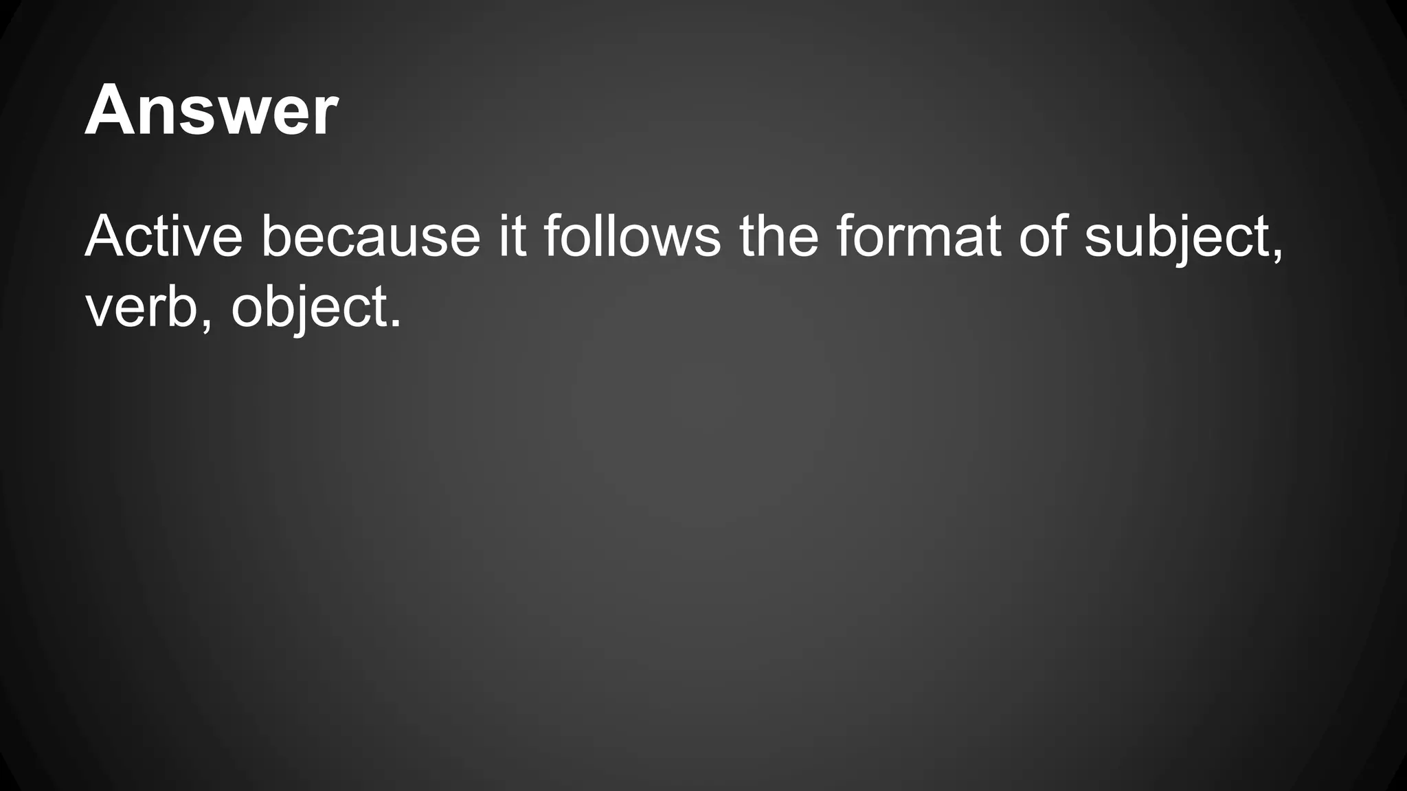 Answer 
Active because it follows the format of subject, 
verb, object. 
 