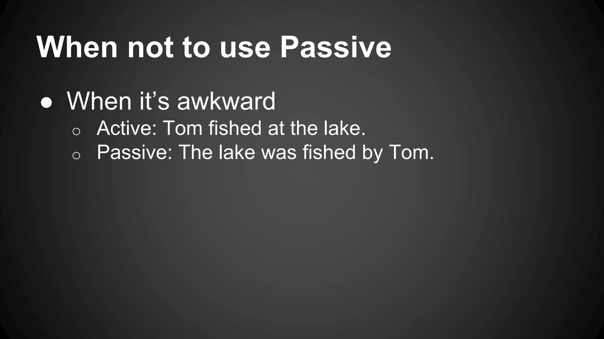 When not to use Passive 
● When it’s awkward 
o Active: Tom fished at the lake. 
o Passive: The lake was fished by Tom. 
 