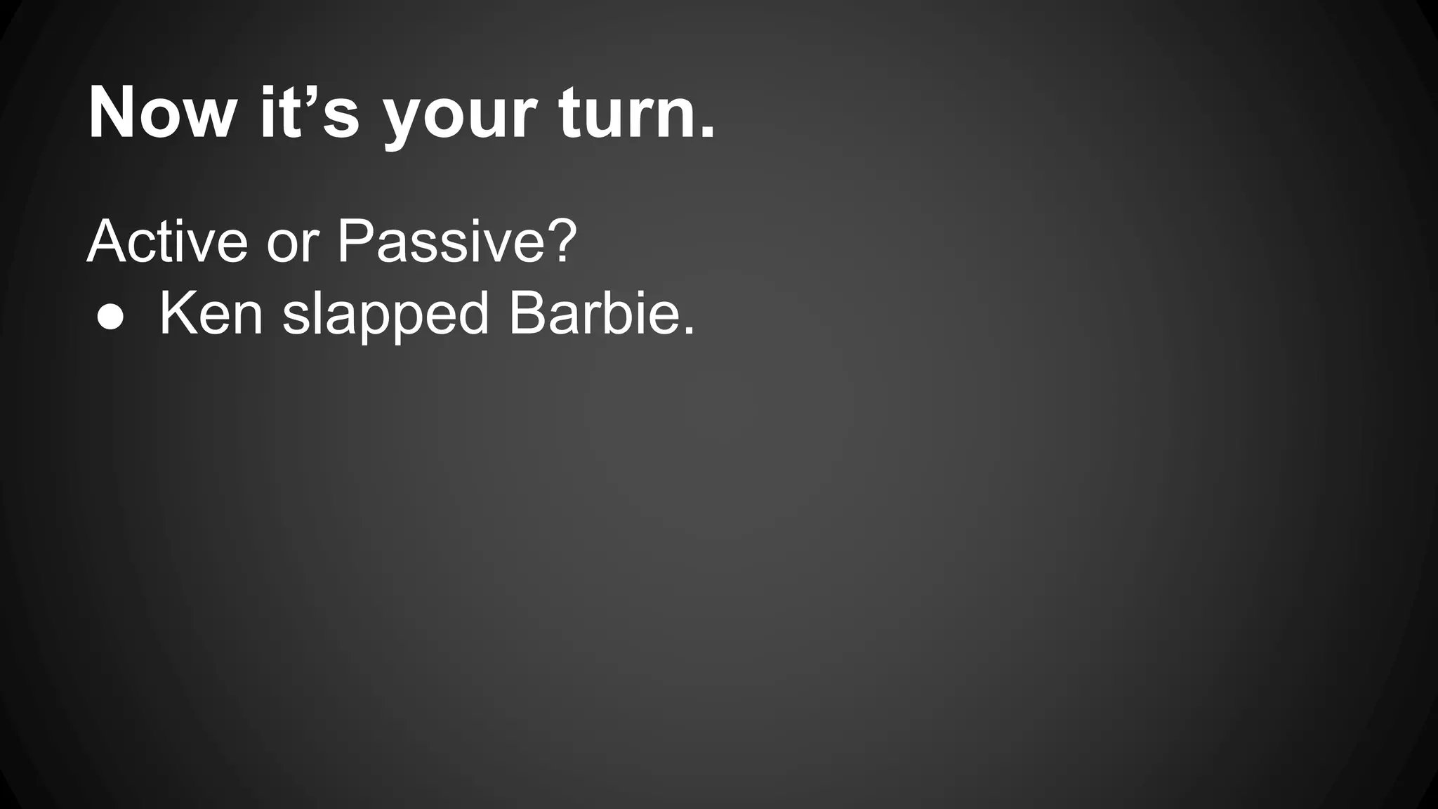 Now it’s your turn. 
Active or Passive? 
● Ken slapped Barbie. 
 