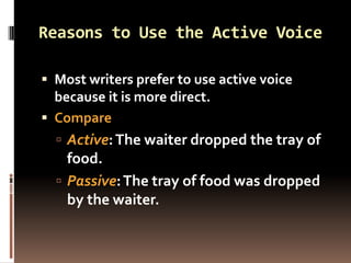 Reasons to Use the Active Voice

 Most writers prefer to use active voice
  because it is more direct.
 Compare
   Active: The waiter dropped the tray of
    food.
   Passive: The tray of food was dropped
    by the waiter.
 