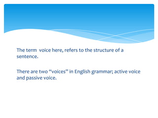 The term voice here, refers to the structure of a
sentence.

There are two “voices” in English grammar; active voice
and passive voice.
 