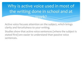 Why is active voice used in most of
  the writing done in school and at
                 work?
Active voice focuses attent...
