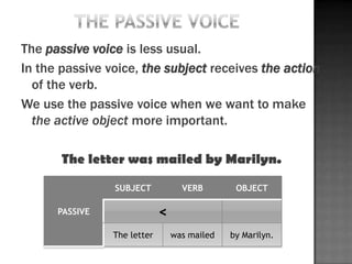 The passive voice is less usual.
In the passive voice, the subject receives the action
  of the verb.
We use the passive voice when we want to make
  the active object more important.

       The letter was mailed by Marilyn.

                SUBJECT            VERB        OBJECT

      PASSIVE                <
                The letter       was mailed   by Marilyn.
 