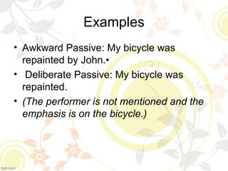 Examples 
• Awkward Passive: My bicycle was 
repainted by John.• 
• Deliberate Passive: My bicycle was 
repainted. 
• (The...