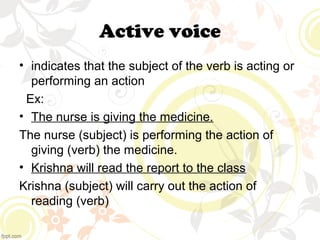 Active voice 
• indicates that the subject of the verb is acting or 
performing an action 
Ex: 
• The nurse is giving the ...