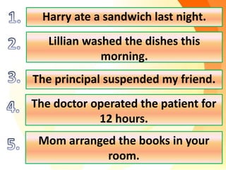 Harry ate a sandwich last night.
Lillian washed the dishes this
morning.
The principal suspended my friend.
The doctor operated the patient for
12 hours.
Mom arranged the books in your
room.
 