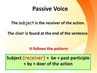 The subject is the receiver of the action.
The doer is found at the end of the sentence.
Subject (receiver) + be + past participle
+ by + doer of the action
Passive Voice
It follows the pattern:
 