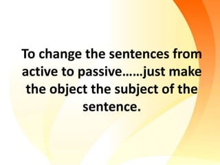 To change the sentences from
active to passive……just make
the object the subject of the
sentence.
 