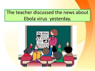 The teacher discussed the news about
Ebola virus yesterday.
 