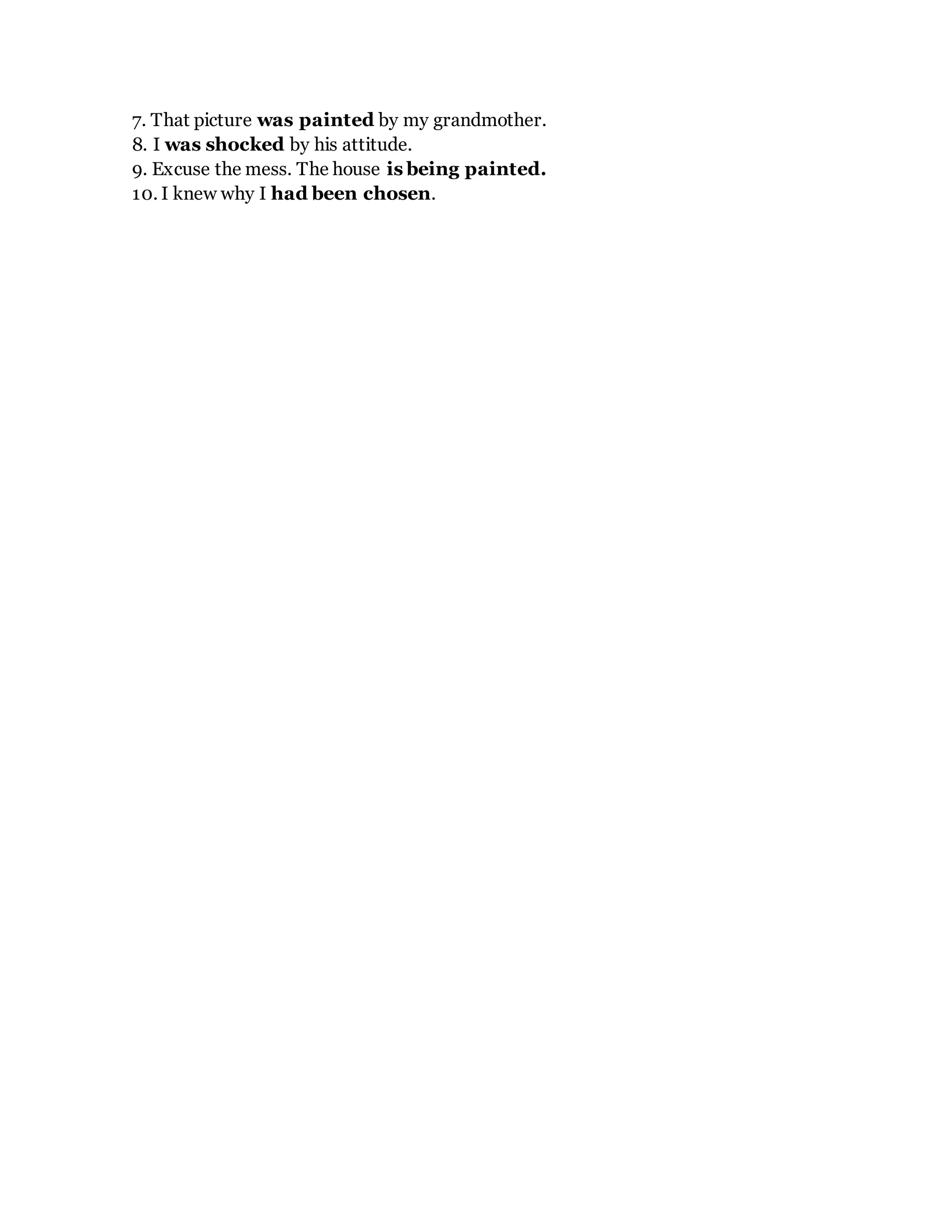 7. That picture was painted by my grandmother.
8. I was shocked by his attitude.
9. Excuse the mess. The house is being painted.
10. I knew why I had been chosen.
 