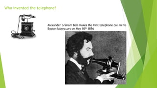 Who invented the telephone?
Alexander Graham Bell makes the first telephone call in his
Boston laboratory on May 10th 1876
 