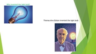 Who invented the light bulb?
Thomas Alva Edison invented the light bulb
 