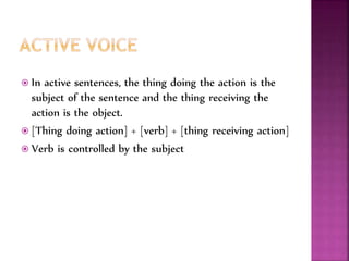  In active sentences, the thing doing the action is the
subject of the sentence and the thing receiving the
action is the object.
 [Thing doing action] + [verb] + [thing receiving action]
 Verb is controlled by the subject
 