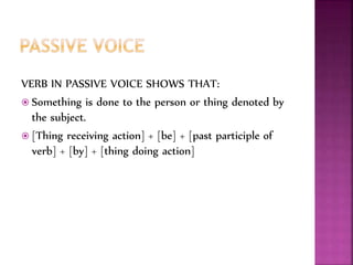 VERB IN PASSIVE VOICE SHOWS THAT:
 Something is done to the person or thing denoted by
the subject.
 [Thing receiving action] + [be] + [past participle of
verb] + [by] + [thing doing action]
 