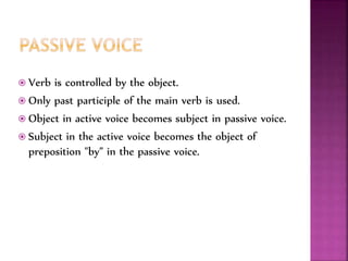  Verb is controlled by the object.
 Only past participle of the main verb is used.
 Object in active voice becomes subject in passive voice.
 Subject in the active voice becomes the object of
preposition "by” in the passive voice.
 