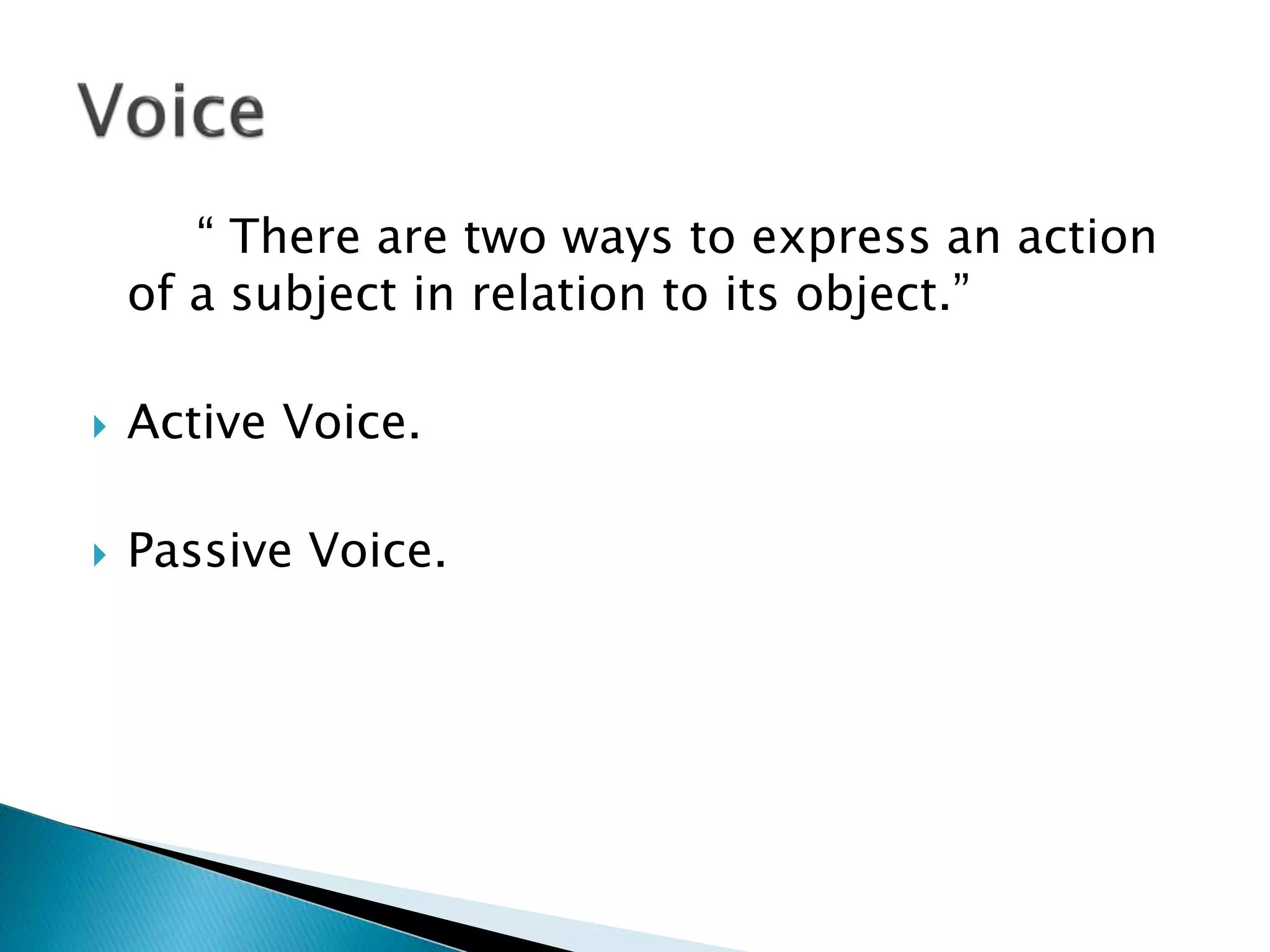 “ There are two ways to express an action
of a subject in relation to its object.”
 Active Voice.
 Passive Voice.
 