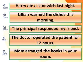 Harry ate a sandwich last night.
Lillian washed the dishes this
morning.
The principal suspended my friend.
The doctor operated the patient for
12 hours.
Mom arranged the books in your
room.
 