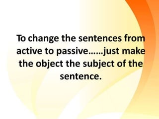 To change the sentences from
active to passive……just make
the object the subject of the
sentence.
 