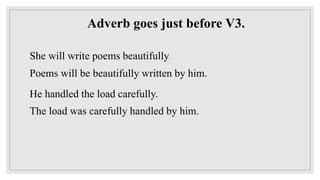 Adverb goes just before V3.
She will write poems beautifully.
Poems will be beautifully written by him.
He handled the load carefully.
The load was carefully handled by him.
 