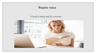 Passive voice
A book is being read by a woman.
 