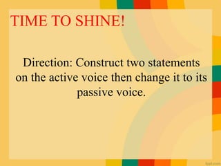 TIME TO SHINE!
Direction: Construct two statements
on the active voice then change it to its
passive voice.