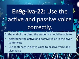 En9g-iva-22: Use the
active and passive voice
correctly.
At the end of the class, the students should be able to:
• determine the active and passive voice in the given
sentences;
• use sentences in active voice to passive voice and
vice-versa
 