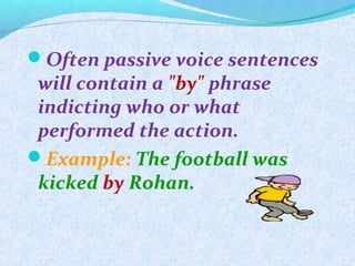 Often passive voice sentences
will contain a "by" phrase
indicting who or what
performed the action.
Example: The football was
kicked by Rohan.
 