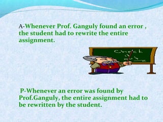 A-Whenever Prof. Ganguly found an error ,
the student had to rewrite the entire
assignment.
P-Whenever an error was found by
Prof.Ganguly, the entire assignment had to
be rewritten by the student.
 