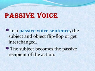passiVe Voice
In a passive voice sentence, the
subject and object flip-flop or get
interchanged.
The subject becomes the passive
recipient of the action.
 