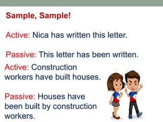 Sample, Sample!
Active: Nica has written this letter.
Passive: This letter has been written.
Active: Construction
workers have built houses.
Passive: Houses have
been built by construction
workers.
 