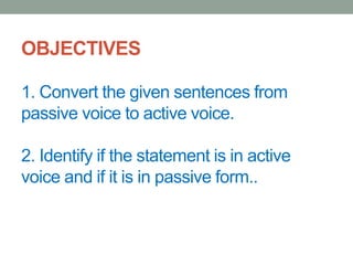 OBJECTIVES
1. Convert the given sentences from
passive voice to active voice.
2. Identify if the statement is in active
voice and if it is in passive form..
 