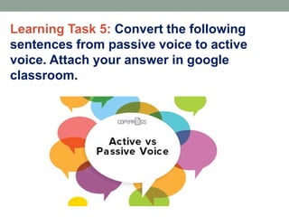 Learning Task 5: Convert the following
sentences from passive voice to active
voice. Attach your answer in google
classroom.
 