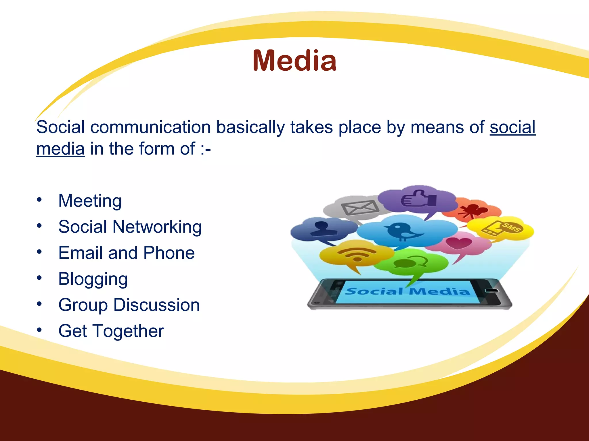 Media
Social communication basically takes place by means of social
media in the form of :-
• Meeting
• Social Networking
• Email and Phone
• Blogging
• Group Discussion
• Get Together
 