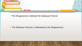 • The Miagawanons celebrate the Salakayan Festival.
• The Salakayan Festival is celebrated by the Miagawanons.
 