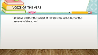 VOICE OF THE VERB
• It shows whether the subject of the sentence is the doer or the
receiver of the action.
 