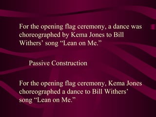 For the opening flag ceremony, a dance was
choreographed by Kema Jones to Bill
Withers’ song “Lean on Me.”
Passive Construction
For the opening flag ceremony, Kema Jones
choreographed a dance to Bill Withers’
song “Lean on Me.”

 