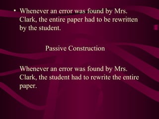 • Whenever an error was found by Mrs.
Clark, the entire paper had to be rewritten
by the student.
Passive Construction
Whenever an error was found by Mrs.
Clark, the student had to rewrite the entire
paper.

 