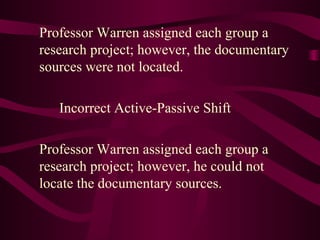 Professor Warren assigned each group a
research project; however, the documentary
sources were not located.
Incorrect Active-Passive Shift
Professor Warren assigned each group a
research project; however, he could not
locate the documentary sources.
 