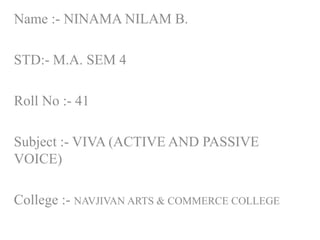 Name :- NINAMA NILAM B.
STD:- M.A. SEM 4
Roll No :- 41
Subject :- VIVA (ACTIVE AND PASSIVE
VOICE)
College :- NAVJIVAN ARTS & COMMERCE COLLEGE
 