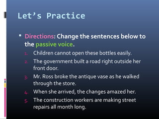 Let’s Practice
 Directions: Change the sentences below to
the passive voice.
1. Children cannot open these bottles easily...
