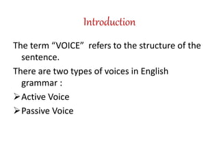 Introduction
The term “VOICE” refers to the structure of the
sentence.
There are two types of voices in English
grammar :
Active Voice
Passive Voice
 