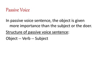 Passive Voice
In passive voice sentence, the object is given
more importance than the subject or the doer.
Structure of passive voice sentence:
Object -- Verb -- Subject
 