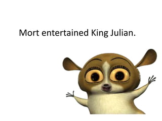 Mort entertained King Julian.
 